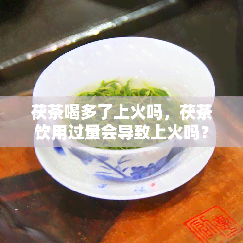 茯茶喝多了上火吗，茯茶饮用过量会导致上火吗？