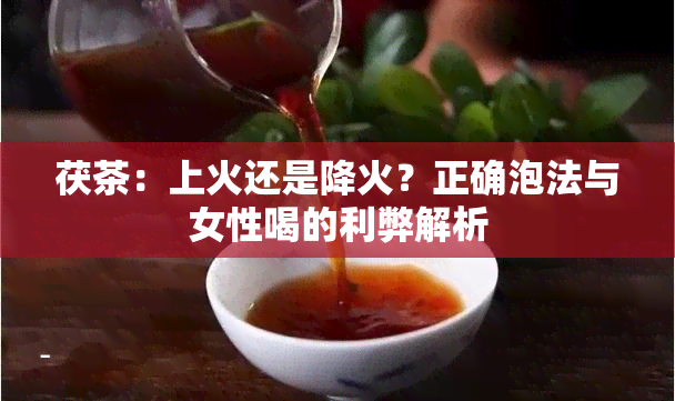 茯茶：上火还是降火？正确泡法与女性喝的利弊解析