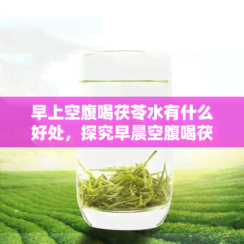 早上空腹喝茯苓水有什么好处，探究早晨空腹喝茯苓水的健益处