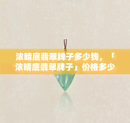 浓晴底翡翠牌子多少钱，「浓晴底翡翠牌子」价格多少？来了解行情！