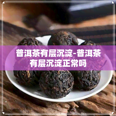 普洱茶有层沉淀-普洱茶有层沉淀正常吗