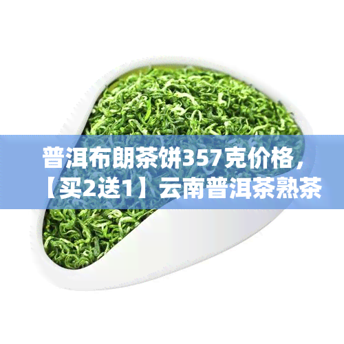 普洱布朗茶饼357克价格，【买2送1】云南普洱茶熟茶 七子饼茶 普洱茶生茶 防伪 纯料 布朗古树茶叶 称重357g 散称装