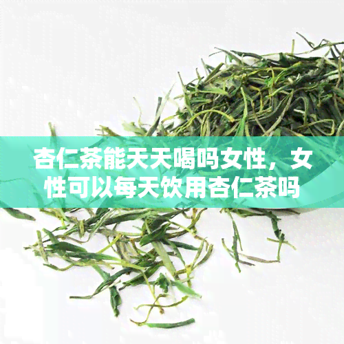 杏仁茶能天天喝吗女性，女性可以每天饮用杏仁茶吗？