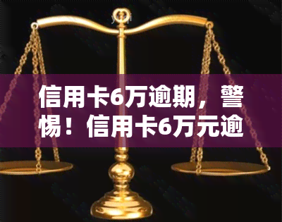 信用卡6万逾期，警惕！信用卡6万元逾期可能带来的严重后果