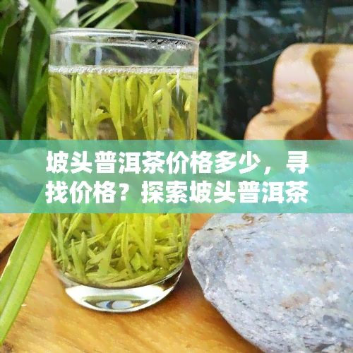 坡头普洱茶价格多少，寻找价格？探索坡头普洱茶的市场价格！