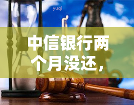 中信银行两个月没还，逾期警示：中信银行客户两个月未还款，信用记录或将受损