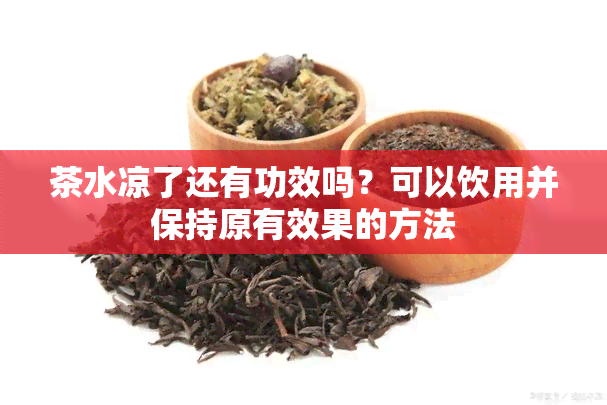 茶水凉了还有功效吗？可以饮用并保持原有效果的方法