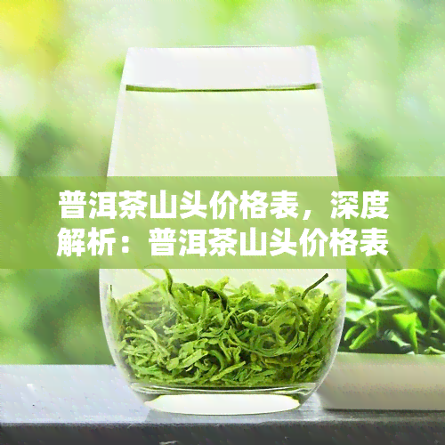 普洱茶山头价格表，深度解析：普洱茶山头价格表，带你了解不同产区茶叶的差异与价值