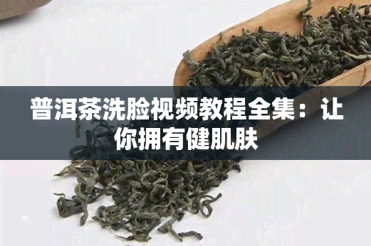 普洱茶洗脸视频教程全集：让你拥有健肌肤