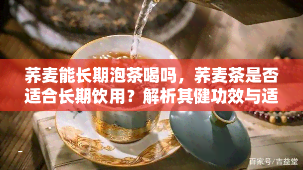 荞麦能长期泡茶喝吗，荞麦茶是否适合长期饮用？解析其健功效与适宜人群