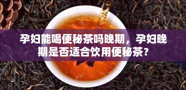 孕妇能喝便秘茶吗晚期，孕妇晚期是否适合饮用便秘茶？