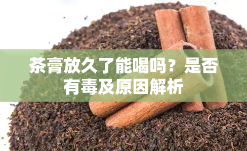 茶膏放久了能喝吗？是否有及原因解析