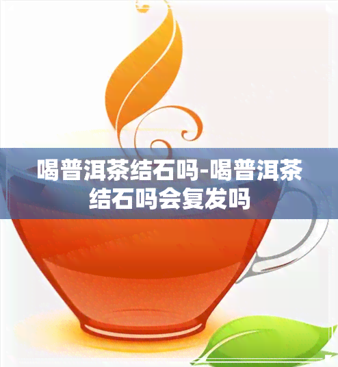 喝普洱茶结石吗-喝普洱茶结石吗会复发吗