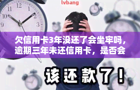 欠信用卡3年没还了会坐牢吗，逾期三年未还信用卡，是否会面临刑事责任？