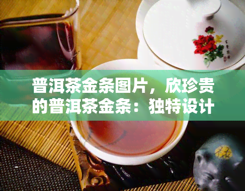 普洱茶金条图片，欣珍贵的普洱茶金条：独特设计和精工艺的完美结合！