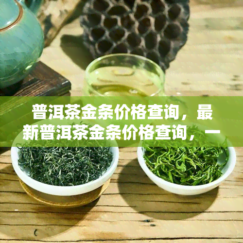 普洱茶金条价格查询，最新普洱茶金条价格查询，一键获取市场行情！