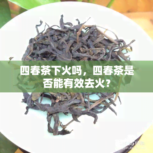 四春茶下火吗，四春茶是否能有效去火？