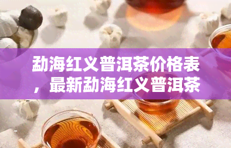 勐海红义普洱茶价格表，最新勐海红义普洱茶价格表公布，让您轻松了解市场行情