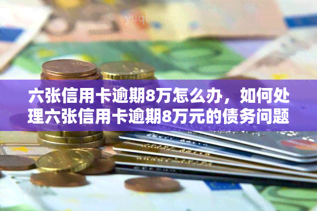 六张信用卡逾期8万怎么办，如何处理六张信用卡逾期8万元的债务问题？