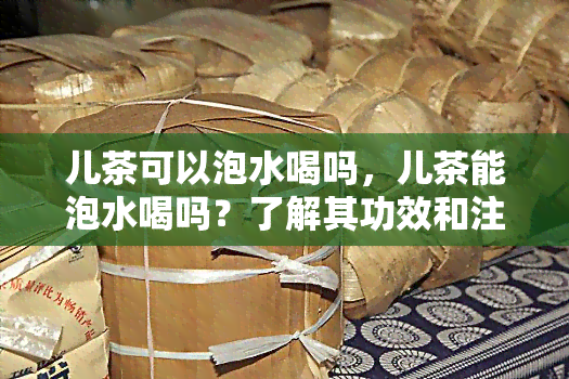 儿茶可以泡水喝吗，儿茶能泡水喝吗？了解其功效和注意事