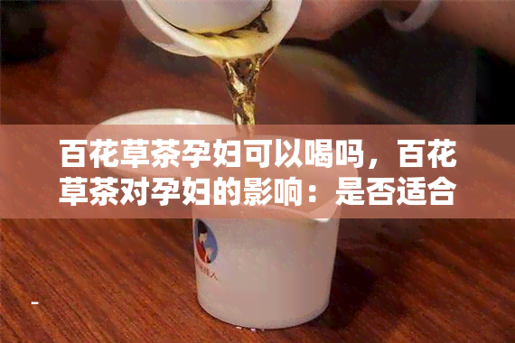 百花草茶孕妇可以喝吗，百花草茶对孕妇的影响：是否适合饮用？