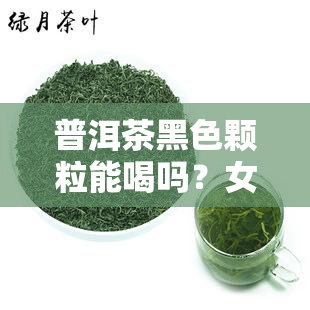 普洱茶黑色颗粒能喝吗？女性饮用安全无吗？