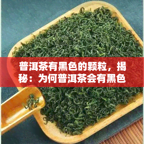 普洱茶有黑色的颗粒，揭秘：为何普洱茶会有黑色的颗粒？