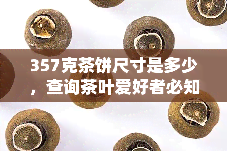 357克茶饼尺寸是多少，查询茶叶爱好者必知：357克茶饼的尺寸是多少？