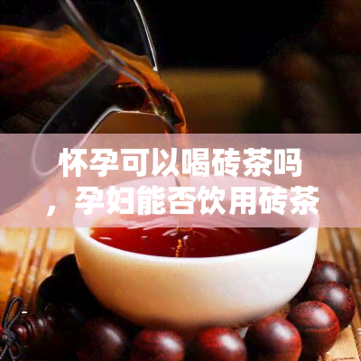 怀孕可以喝砖茶吗，孕妇能否饮用砖茶？探讨其对胎儿的影响