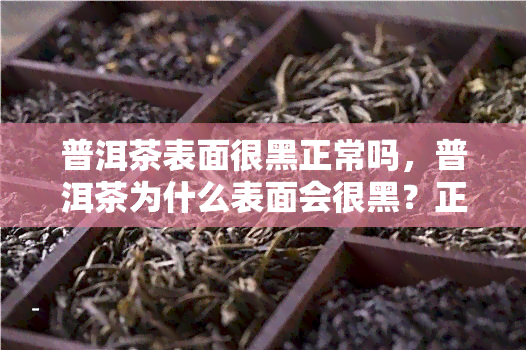 普洱茶表面很黑正常吗，普洱茶为什么表面会很黑？正常现象还是质量问题？