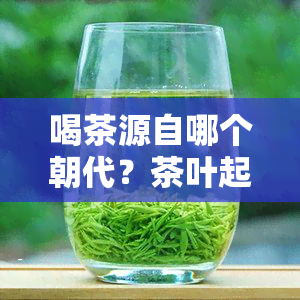 喝茶源自哪个朝代？茶叶起源与发明的时间