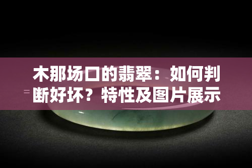 木那场口的翡翠：如何判断好坏？特性及图片展示