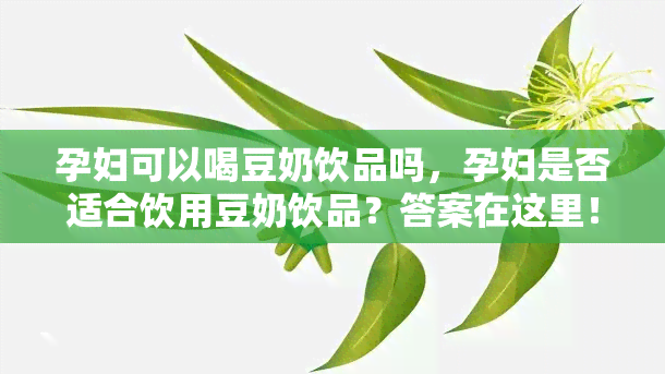 孕妇可以喝豆奶饮品吗，孕妇是否适合饮用豆奶饮品？答案在这里！