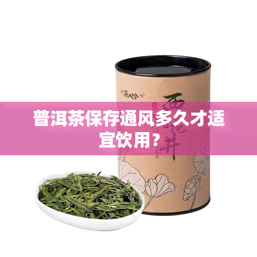 普洱茶保存通风多久才适宜饮用？