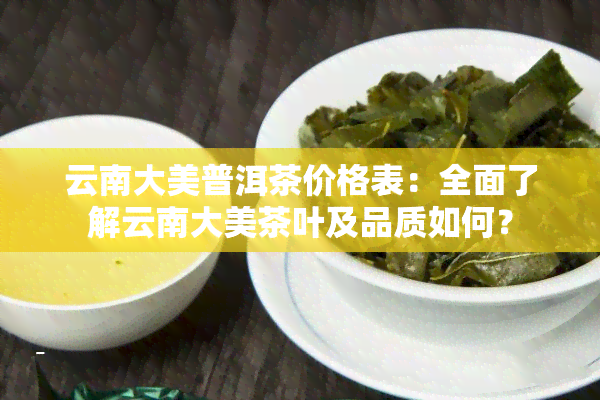 云南大美普洱茶价格表：全面了解云南大美茶叶及品质如何？