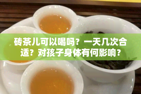 砖茶儿可以喝吗？一天几次合适？对孩子身体有何影响？