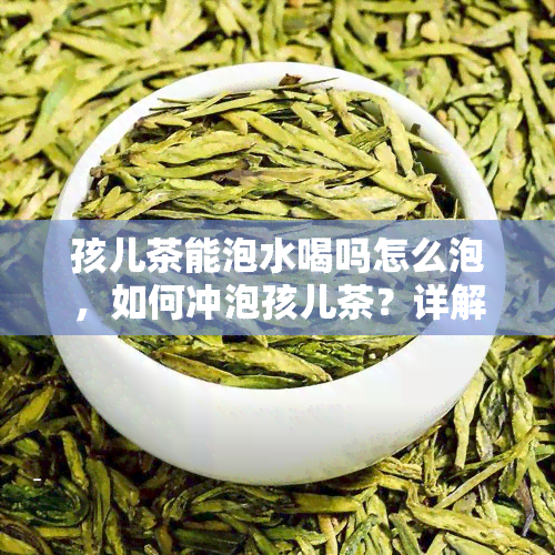 孩儿茶能泡水喝吗怎么泡，如何冲泡孩儿茶？详解泡水方法与技巧