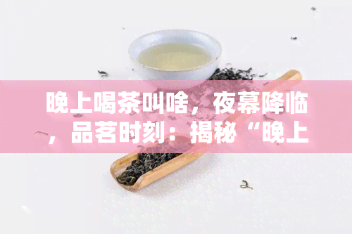 晚上喝茶叫啥，夜幕降临，品茗时刻：揭秘“晚上喝茶叫啥”之谜