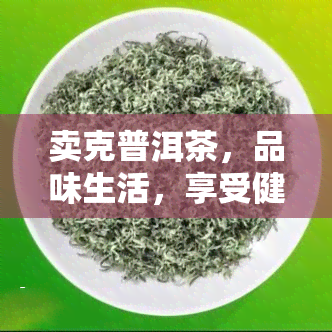 卖克普洱茶，品味生活，享受健：卖克普洱茶，带您领略不一样的茶香世界！