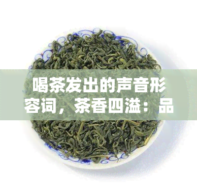 喝茶发出的声音形容词，茶香四溢：品茗时的美妙声音形容词