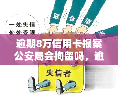 逾期8万信用卡报案公安局会拘留吗，逾期8万信用卡未还，报案后公安局是否会进行拘留？