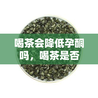 喝茶会降低孕酮吗，喝茶是否会影响孕酮水平？