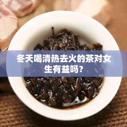 冬天喝清热去火的茶对女生有益吗？