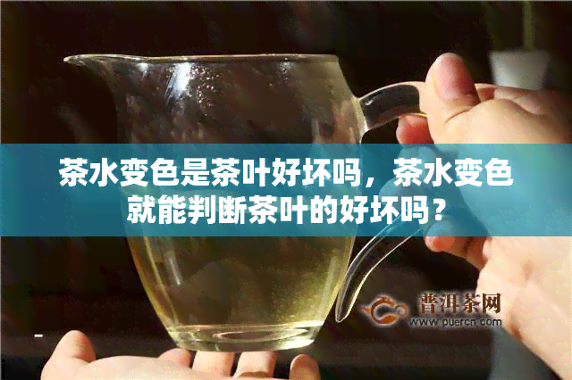 茶水变色是茶叶好坏吗，茶水变色就能判断茶叶的好坏吗？