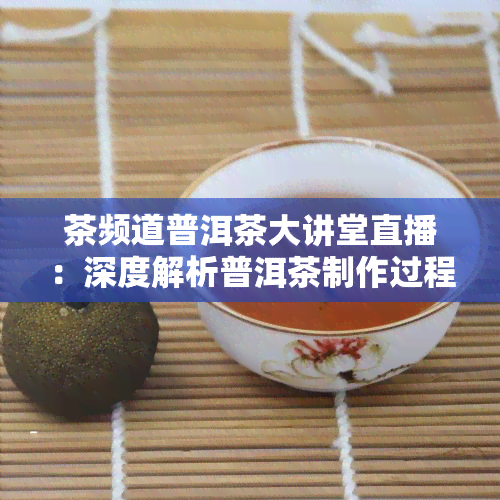 茶频道普洱茶大讲堂直播：深度解析普洱茶制作过程与品鉴技巧