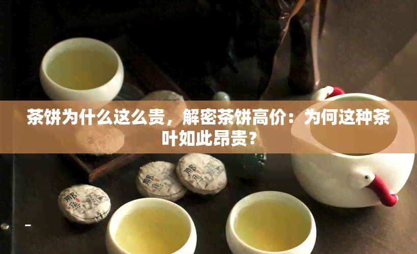 茶饼为什么这么贵，解密茶饼高价：为何这种茶叶如此昂贵？