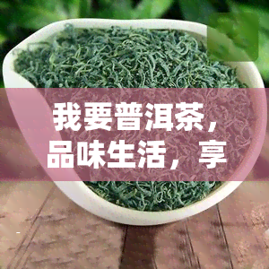 我要普洱茶，品味生活，享受健：选择优质的普洱茶