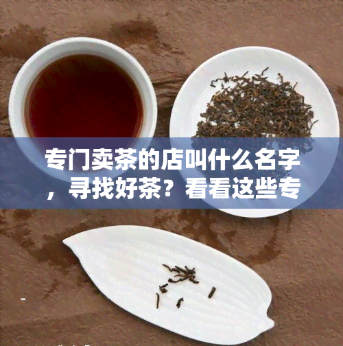 专门卖茶的店叫什么名字，寻找好茶？看看这些专门卖茶的店铺名字！