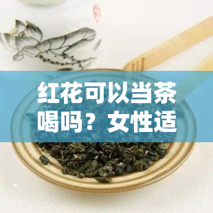 红花可以当茶喝吗？女性适用吗？