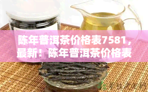 陈年普洱茶价格表7581，最新！陈年普洱茶价格表7581大揭秘，让你不再被高价蔽！